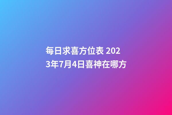 每日求喜方位表 2023年7月4日喜神在哪方